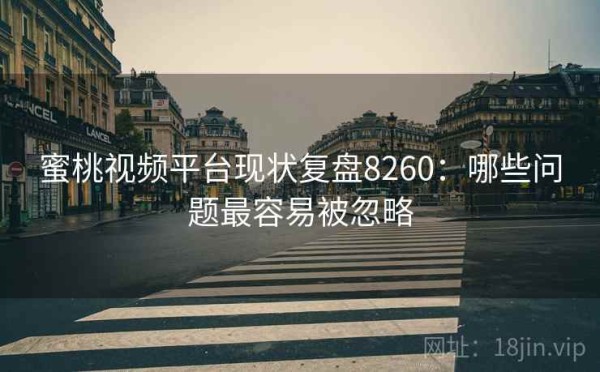 蜜桃视频平台现状复盘8260：哪些问题最容易被忽略