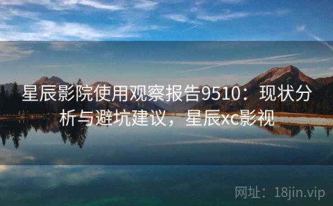 星辰影院使用观察报告9510：现状分析与避坑建议，星辰xc影视