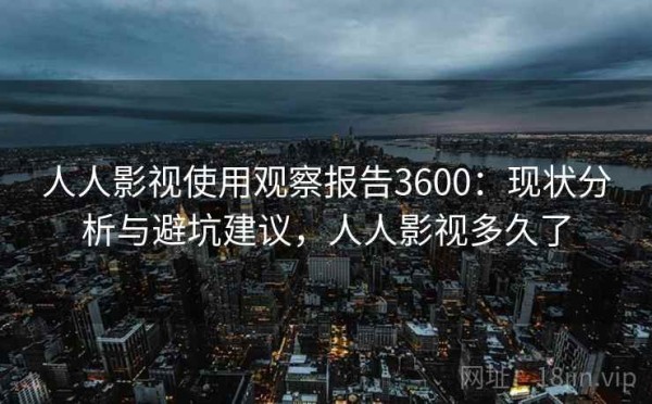 人人影视使用观察报告3600：现状分析与避坑建议，人人影视多久了