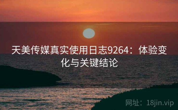 天美传媒真实使用日志9264：体验变化与关键结论