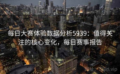 每日大赛体验数据分析5939：值得关注的核心变化，每日赛事报告