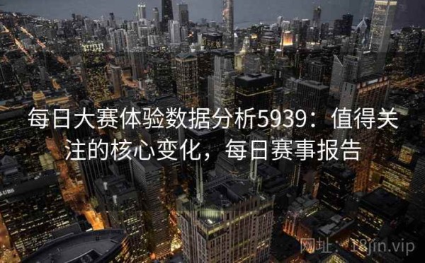 每日大赛体验数据分析5939：值得关注的核心变化，每日赛事报告