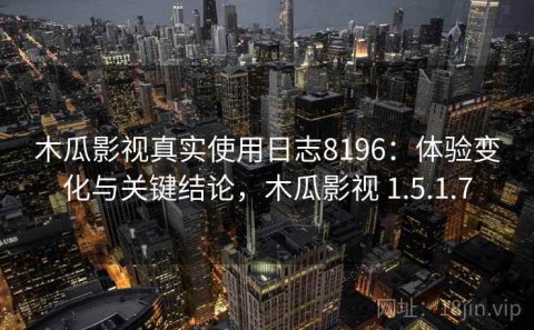 木瓜影视真实使用日志8196：体验变化与关键结论，木瓜影视 1.5.1.7