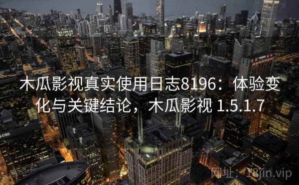 木瓜影视真实使用日志8196：体验变化与关键结论，木瓜影视 1.5.1.7