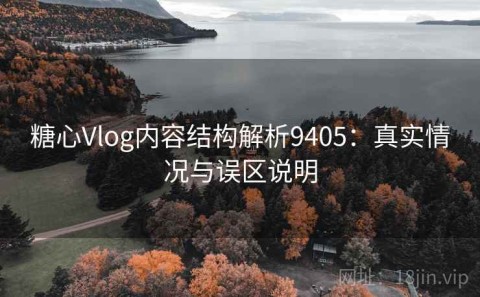 糖心Vlog内容结构解析9405：真实情况与误区说明
