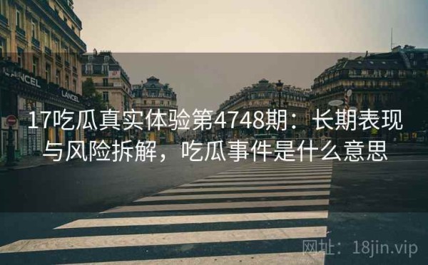 17吃瓜真实体验第4748期：长期表现与风险拆解，吃瓜事件是什么意思