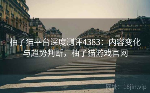 柚子猫平台深度测评4383：内容变化与趋势判断，柚子猫游戏官网