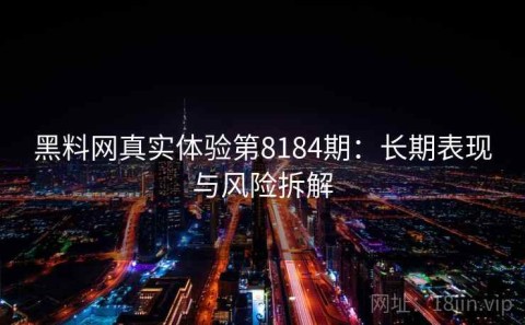黑料网真实体验第8184期：长期表现与风险拆解