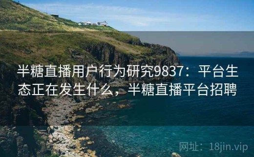 半糖直播用户行为研究9837：平台生态正在发生什么，半糖直播平台招聘