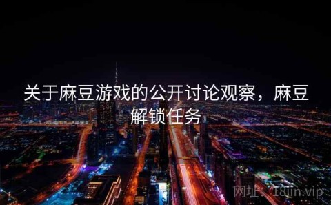 关于麻豆游戏的公开讨论观察，麻豆解锁任务
