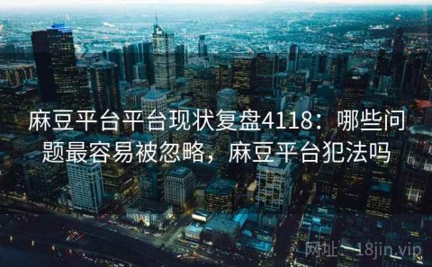 麻豆平台平台现状复盘4118：哪些问题最容易被忽略，麻豆平台犯法吗