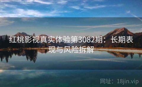 红桃影视真实体验第3082期：长期表现与风险拆解