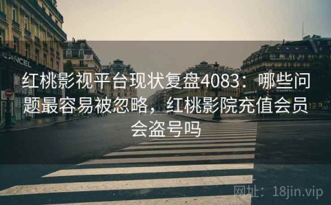 红桃影视平台现状复盘4083：哪些问题最容易被忽略，红桃影院充值会员会盗号吗