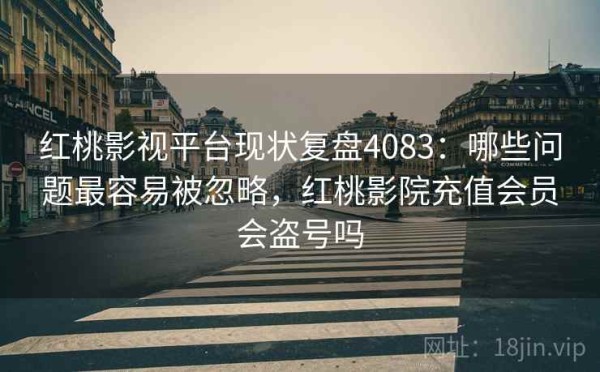 红桃影视平台现状复盘4083：哪些问题最容易被忽略，红桃影院充值会员会盗号吗