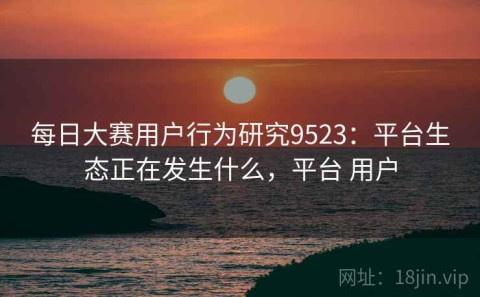 每日大赛用户行为研究9523：平台生态正在发生什么，平台 用户