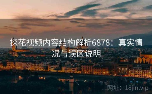 探花视频内容结构解析6878：真实情况与误区说明