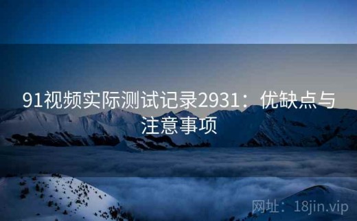 91视频实际测试记录2931：优缺点与注意事项