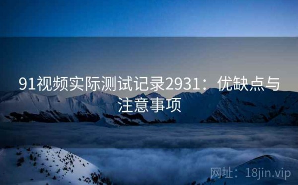 91视频实际测试记录2931：优缺点与注意事项