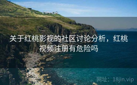 关于红桃影视的社区讨论分析，红桃视频注册有危险吗