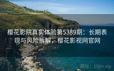 樱花影院真实体验第5389期：长期表现与风险拆解，樱花影视网官网