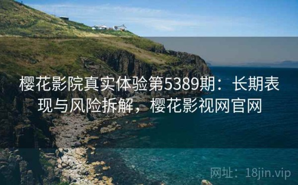 樱花影院真实体验第5389期：长期表现与风险拆解，樱花影视网官网