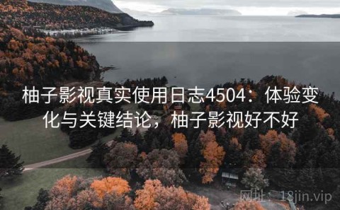 柚子影视真实使用日志4504：体验变化与关键结论，柚子影视好不好