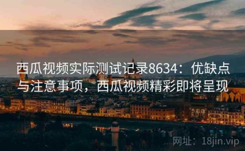 西瓜视频实际测试记录8634：优缺点与注意事项，西瓜视频精彩即将呈现
