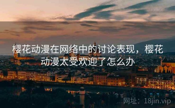 樱花动漫在网络中的讨论表现，樱花动漫太受欢迎了怎么办
