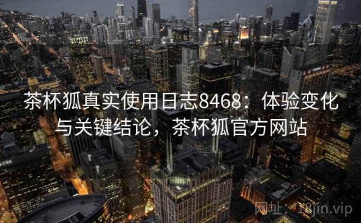 茶杯狐真实使用日志8468：体验变化与关键结论，茶杯狐官方网站
