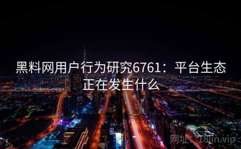 黑料网用户行为研究6761：平台生态正在发生什么