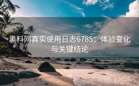 黑料网真实使用日志6785：体验变化与关键结论