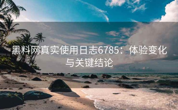 黑料网真实使用日志6785：体验变化与关键结论