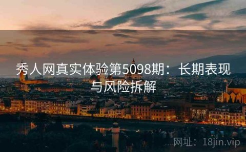 秀人网真实体验第5098期：长期表现与风险拆解