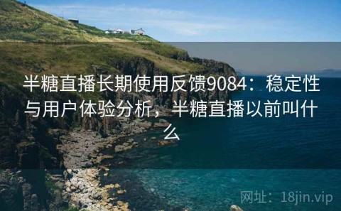 半糖直播长期使用反馈9084：稳定性与用户体验分析，半糖直播以前叫什么