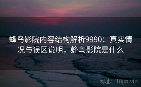蜂鸟影院内容结构解析9990：真实情况与误区说明，蜂鸟影院是什么