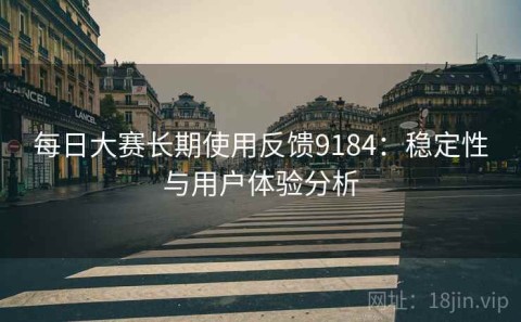 每日大赛长期使用反馈9184：稳定性与用户体验分析
