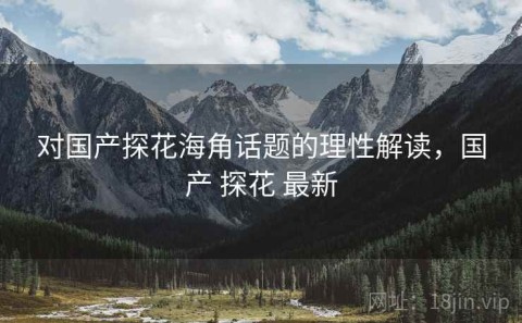 对国产探花海角话题的理性解读，国产 探花 最新