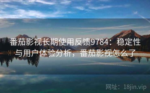 番茄影视长期使用反馈9784：稳定性与用户体验分析，番茄影视怎么了
