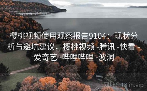 樱桃视频使用观察报告9104：现状分析与避坑建议，樱桃视频 -腾讯 -快看 -爱奇艺 -哔哩哔哩 -波洞