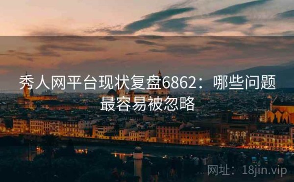 秀人网平台现状复盘6862：哪些问题最容易被忽略