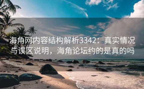 海角网内容结构解析3342：真实情况与误区说明，海角论坛约的是真的吗