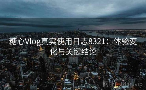 糖心Vlog真实使用日志8321：体验变化与关键结论
