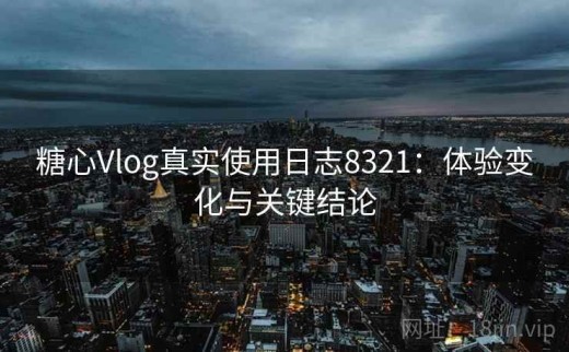 糖心Vlog真实使用日志8321：体验变化与关键结论
