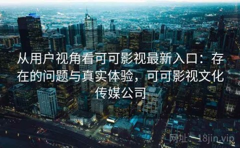 从用户视角看可可影视最新入口：存在的问题与真实体验，可可影视文化传媒公司