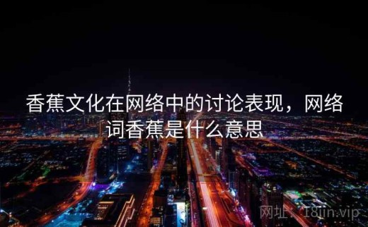 香蕉文化在网络中的讨论表现，网络词香蕉是什么意思