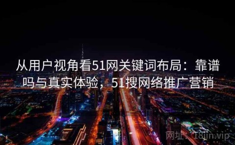 从用户视角看51网关键词布局：靠谱吗与真实体验，51搜网络推广营销