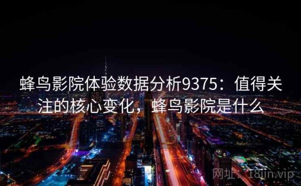 蜂鸟影院体验数据分析9375：值得关注的核心变化，蜂鸟影院是什么