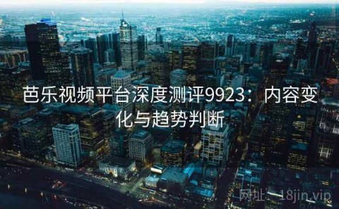 芭乐视频平台深度测评9923：内容变化与趋势判断