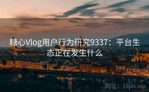 糖心Vlog用户行为研究9337：平台生态正在发生什么
