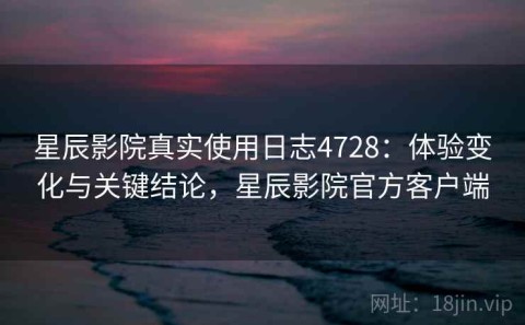星辰影院真实使用日志4728：体验变化与关键结论，星辰影院官方客户端